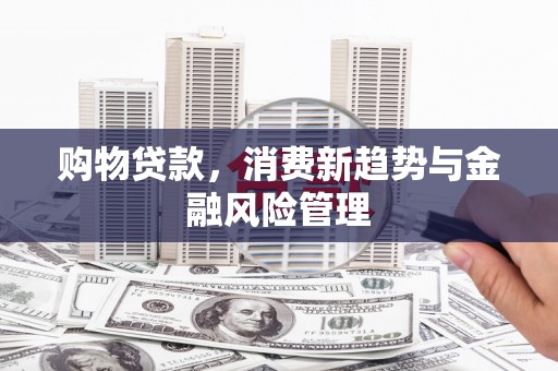 陵川购物贷款，消费新趋势与金融风险管理
