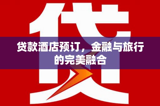 陵川贷款酒店预订，金融与旅行的完美融合