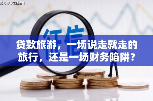 陵川贷款旅游，一场说走就走的旅行，还是一场财务陷阱？