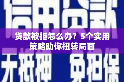 陵川贷款被拒怎么办？5个实用策略助你扭转局面