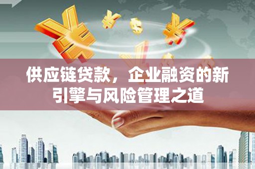 陵川供应链贷款，企业融资的新引擎与风险管理之道