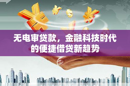 陵川无电审贷款，金融科技时代的便捷借贷新趋势