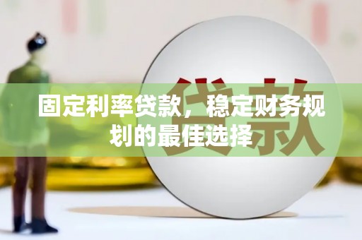 陵川固定利率贷款，稳定财务规划的最佳选择