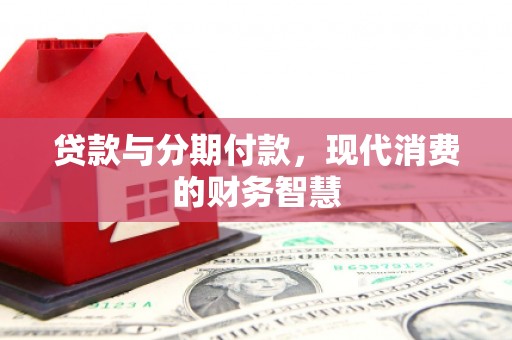 陵川贷款与分期付款，现代消费的财务智慧