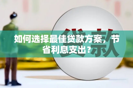 陵川如何选择最佳贷款方案，节省利息支出？
