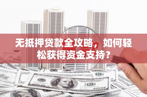 陵川无抵押贷款全攻略，如何轻松获得资金支持？