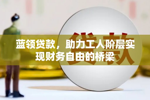 陵川蓝领贷款，助力工人阶层实现财务自由的桥梁