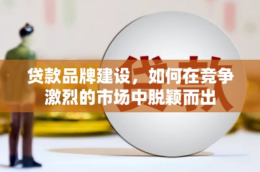陵川贷款品牌建设，如何在竞争激烈的市场中脱颖而出