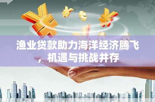 陵川渔业贷款助力海洋经济腾飞，机遇与挑战并存
