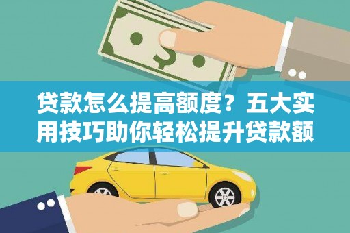 陵川贷款怎么提高额度？五大实用技巧助你轻松提升贷款额度