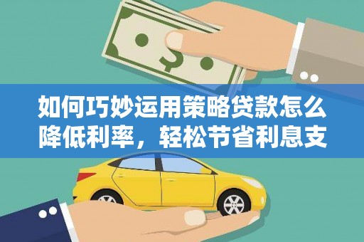 陵川如何巧妙运用策略贷款怎么降低利率，轻松节省利息支出