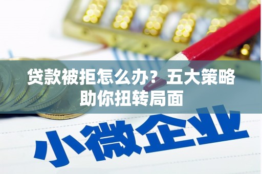 陵川贷款被拒怎么办？五大策略助你扭转局面