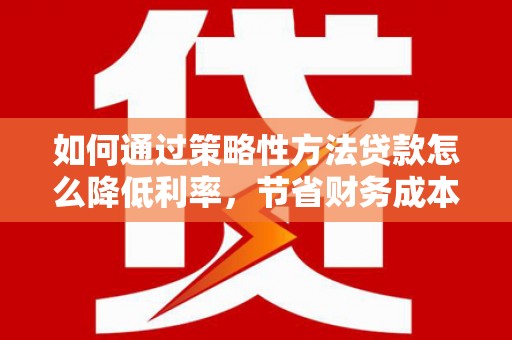 陵川如何通过策略性方法贷款怎么降低利率，节省财务成本