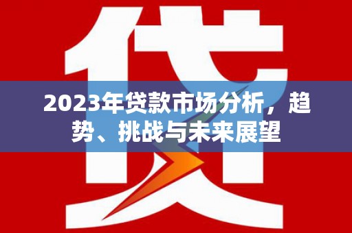 陵川2023年贷款市场分析，趋势、挑战与未来展望