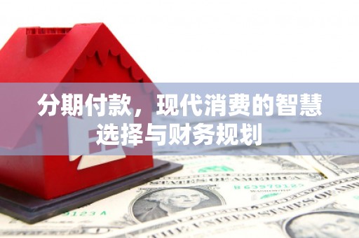 陵川分期付款，现代消费的智慧选择与财务规划