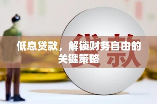 陵川低息贷款，解锁财务自由的关键策略