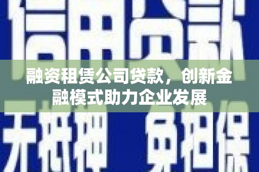 陵川融资租赁公司贷款，创新金融模式助力企业发展