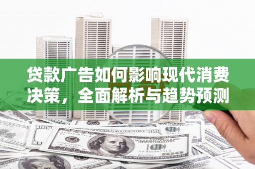 陵川贷款广告如何影响现代消费决策，全面解析与趋势预测