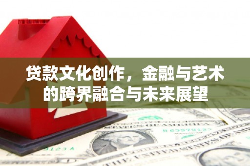 陵川贷款文化创作，金融与艺术的跨界融合与未来展望