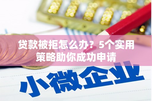 陵川贷款被拒怎么办？5个实用策略助你成功申请