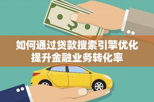 陵川如何通过贷款搜索引擎优化提升金融业务转化率