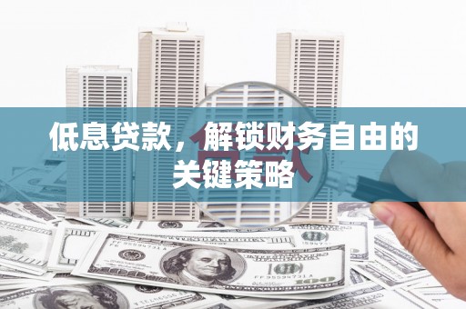 陵川低息贷款，解锁财务自由的关键策略
