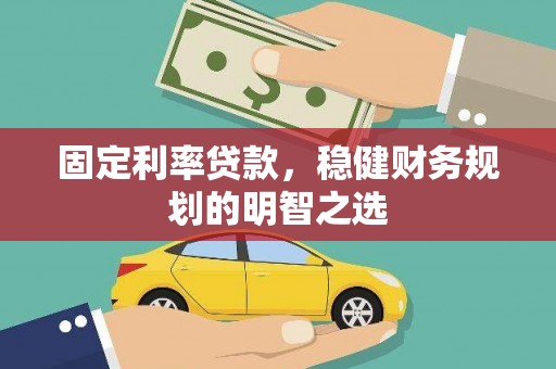 陵川固定利率贷款，稳健财务规划的明智之选