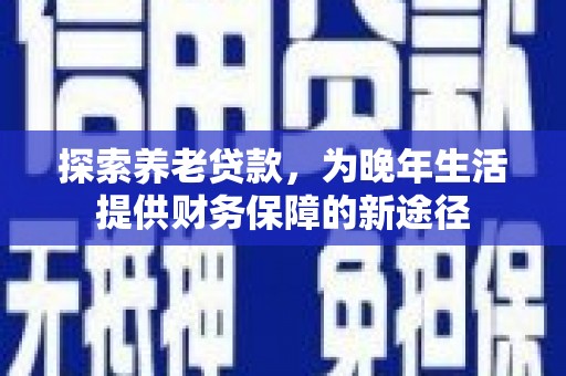 陵川探索养老贷款，为晚年生活提供财务保障的新途径