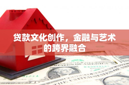 陵川贷款文化创作，金融与艺术的跨界融合