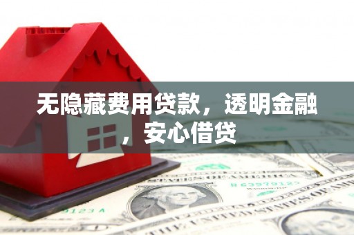 陵川无隐藏费用贷款，透明金融，安心借贷
