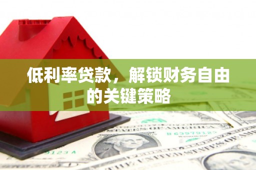 陵川低利率贷款，解锁财务自由的关键策略