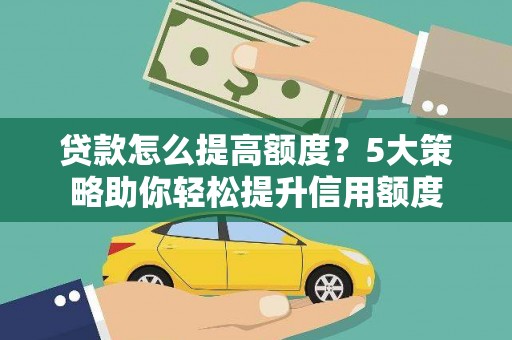 陵川贷款怎么提高额度？5大策略助你轻松提升信用额度
