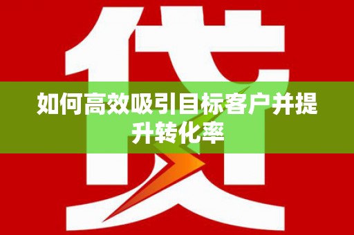 陵川如何高效吸引目标客户并提升转化率