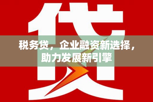 陵川税务贷，企业融资新选择，助力发展新引擎