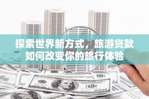 陵川探索世界新方式，旅游贷款如何改变你的旅行体验