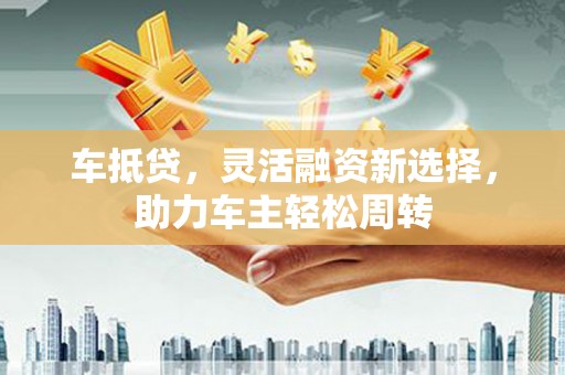 陵川车抵贷，灵活融资新选择，助力车主轻松周转
