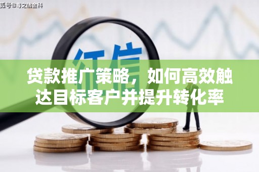 陵川贷款推广策略，如何高效触达目标客户并提升转化率