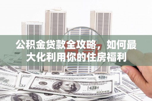 陵川公积金贷款全攻略，如何最大化利用你的住房福利