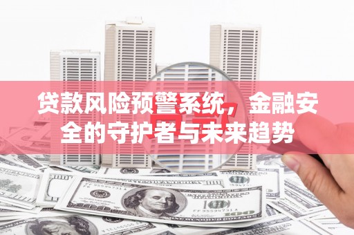 陵川贷款风险预警系统，金融安全的守护者与未来趋势