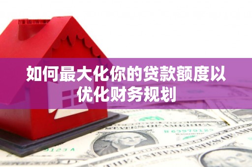 陵川如何最大化你的贷款额度以优化财务规划