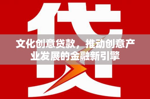 陵川文化创意贷款，推动创意产业发展的金融新引擎