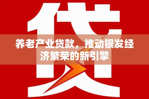 陵川养老产业贷款，推动银发经济繁荣的新引擎
