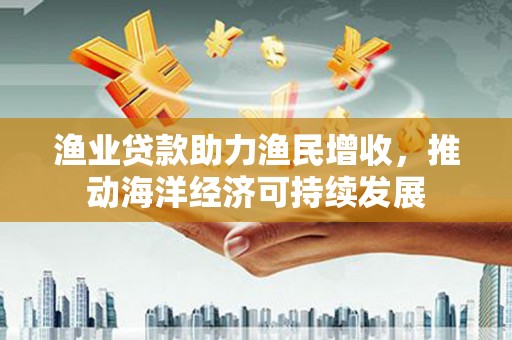 陵川渔业贷款助力渔民增收，推动海洋经济可持续发展