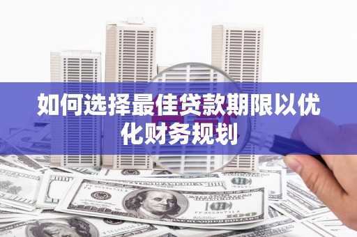陵川如何选择最佳贷款期限以优化财务规划