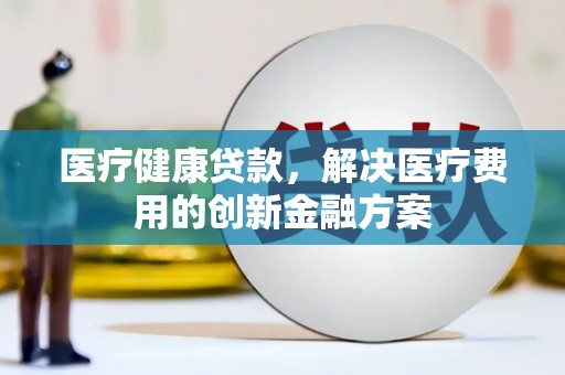 陵川医疗健康贷款，解决医疗费用的创新金融方案
