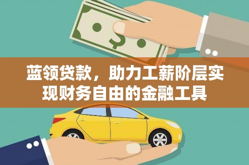 陵川蓝领贷款，助力工薪阶层实现财务自由的金融工具