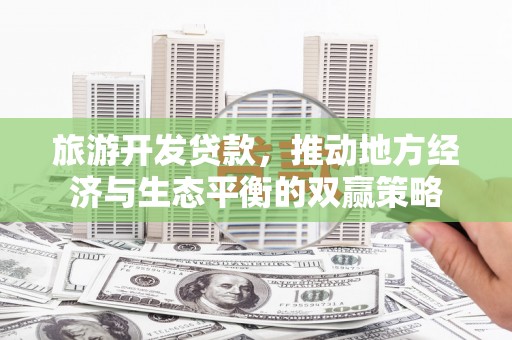 陵川旅游开发贷款，推动地方经济与生态平衡的双赢策略