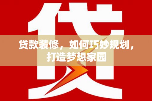 陵川贷款装修，如何巧妙规划，打造梦想家园