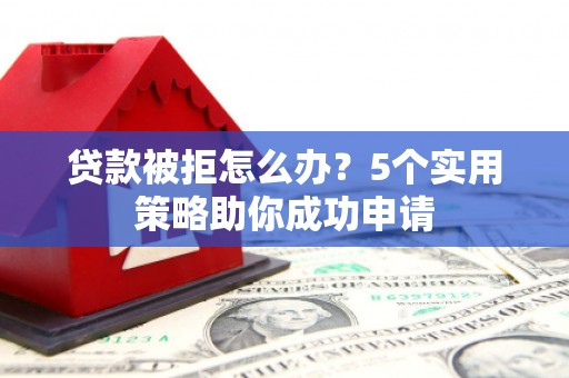陵川贷款被拒怎么办？5个实用策略助你成功申请
