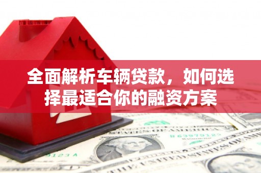 陵川全面解析车辆贷款，如何选择最适合你的融资方案